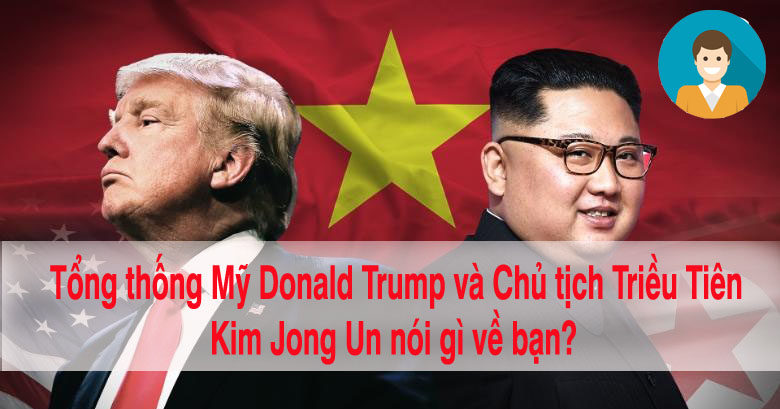 Tổng thống Mỹ Donald Trump và Chủ tịch Triều Tiên Kim Jong-un nói gì về bạn?